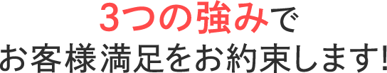 3つの強みでお客様満足をお約束します！