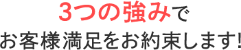 3つの強みでお客様満足をお約束します！